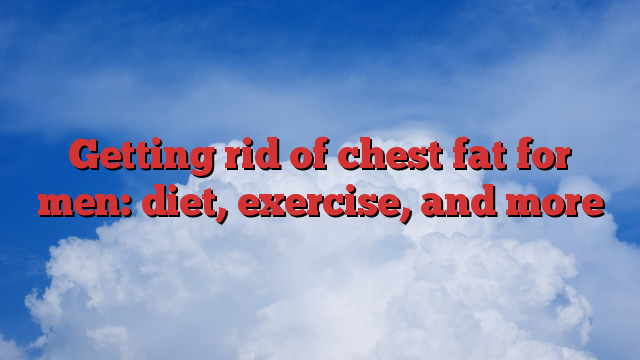 Getting rid of chest fat for men: diet, exercise, and more