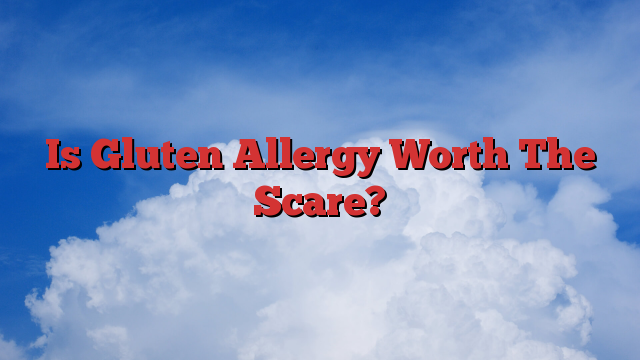 Is Gluten Allergy Worth The Scare?