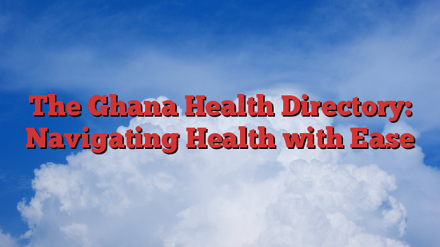 The Ghana Health Directory: Navigating Health with Ease