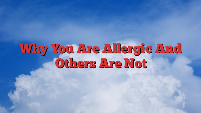 Why You Are Allergic And Others Are Not