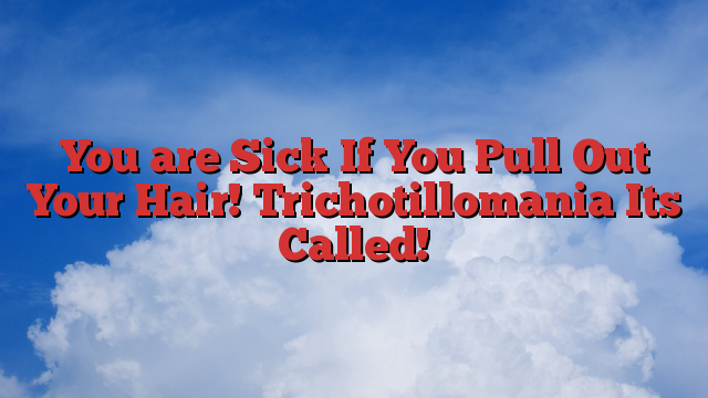 You are Sick If You Pull Out Your Hair! Trichotillomania Its Called!