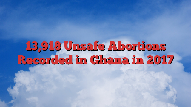 13,918 Unsafe Abortions Recorded in Ghana in 2017