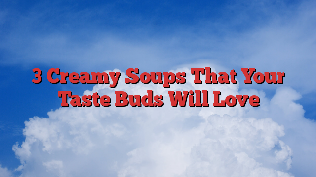 3 Creamy Soups That Your Taste Buds Will Love