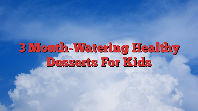 3 Mouth-Watering Healthy Desserts For Kids