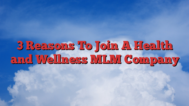 3 Reasons To Join A Health and Wellness MLM Company