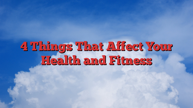 4 Things That Affect Your Health and Fitness