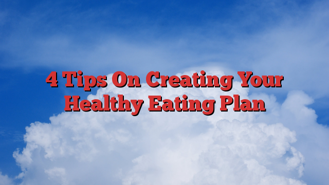 4 Tips On Creating Your Healthy Eating Plan