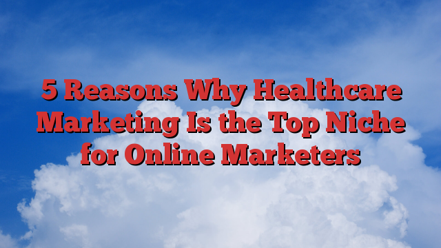 5 Reasons Why Healthcare Marketing Is the Top Niche for Online Marketers