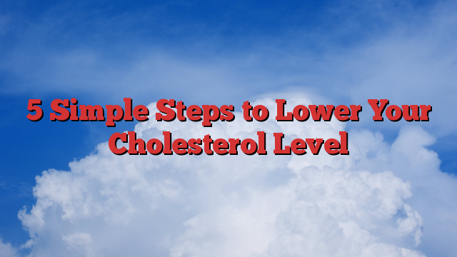 5 Simple Steps to Lower Your Cholesterol Level