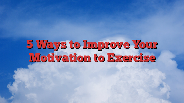 5 Ways to Improve Your Motivation to Exercise