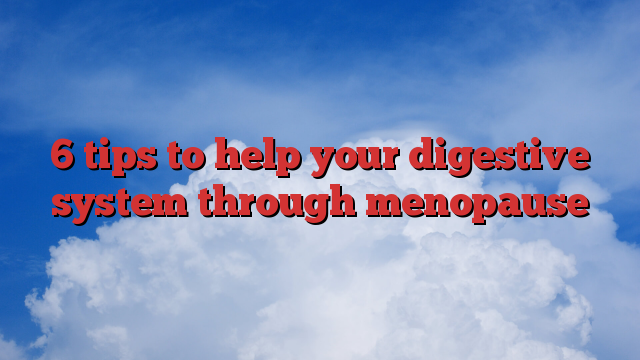 6 tips to help your digestive system through menopause