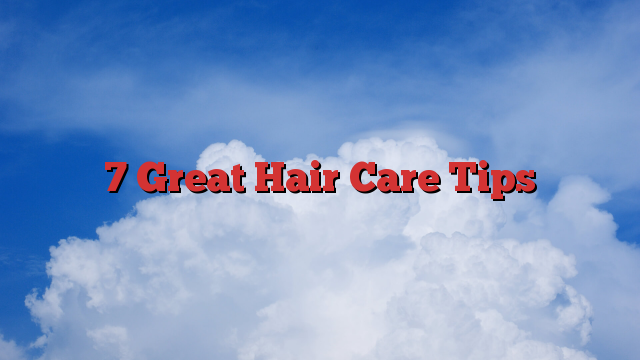 7 Great Hair Care Tips