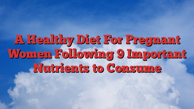 A Healthy Diet For Pregnant Women Following 9 Important Nutrients to Consume