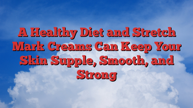 A Healthy Diet and Stretch Mark Creams Can Keep Your Skin Supple, Smooth, and Strong