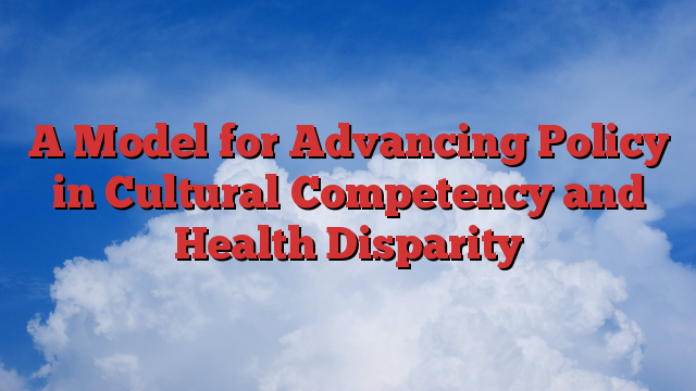 A Model for Advancing Policy in Cultural Competency and Health Disparity