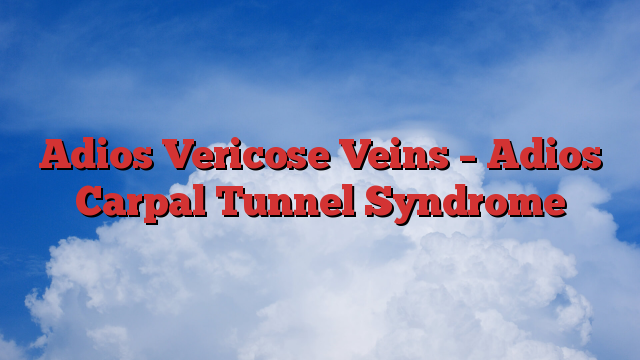 Adios Vericose Veins – Adios Carpal Tunnel Syndrome