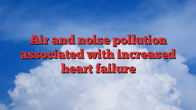 Air and noise pollution associated with increased heart failure