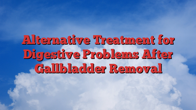 Alternative Treatment for Digestive Problems After Gallbladder Removal