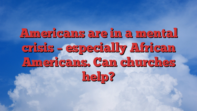 Americans are in a mental crisis – especially African Americans.  Can churches help?