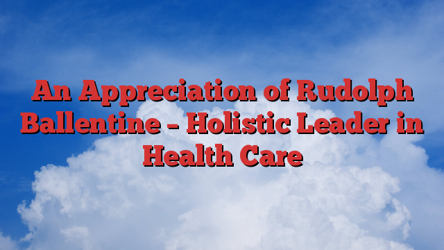An Appreciation of Rudolph Ballentine – Holistic Leader in Health Care