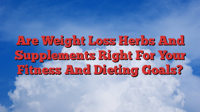 Are Weight Loss Herbs And Supplements Right For Your Fitness And Dieting Goals?