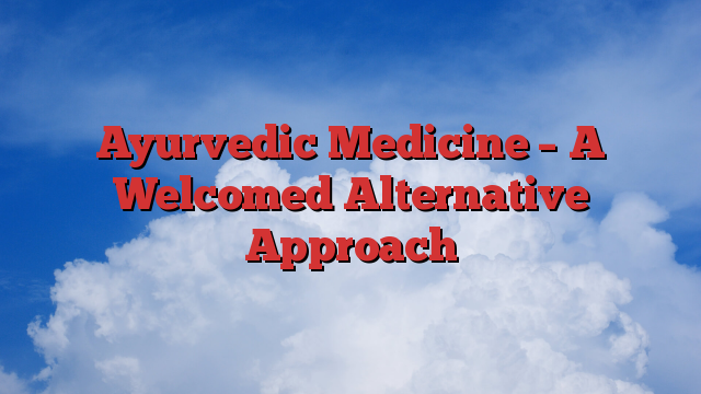 Ayurvedic Medicine – A Welcomed Alternative Approach