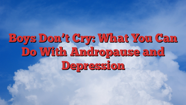 Boys Don’t Cry: What You Can Do With Andropause and Depression