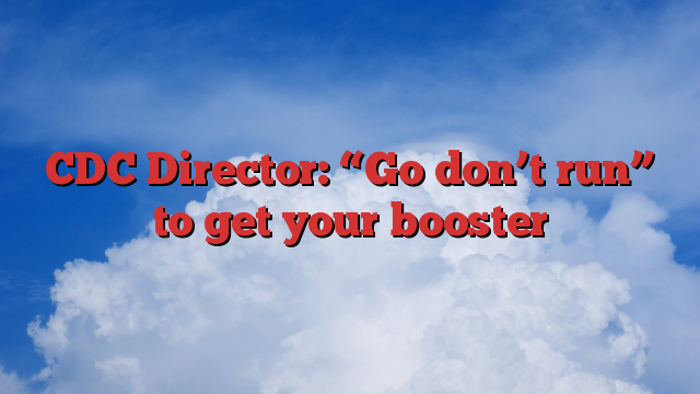 CDC Director: “Go don’t run” to get your booster