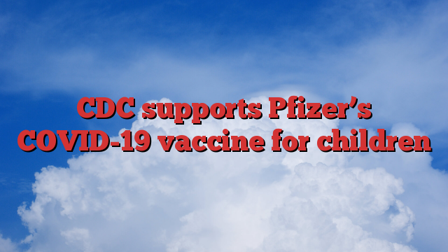 CDC supports Pfizer’s COVID-19 vaccine for children