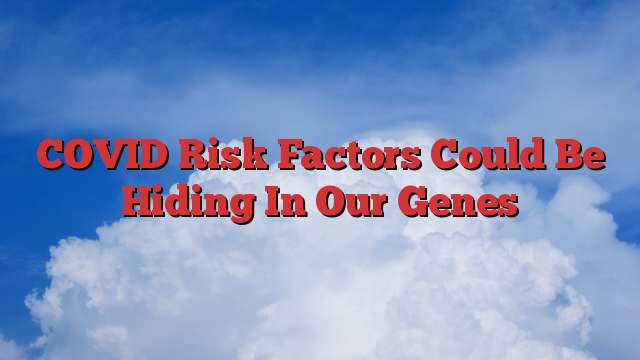 COVID Risk Factors Could Be Hiding In Our Genes