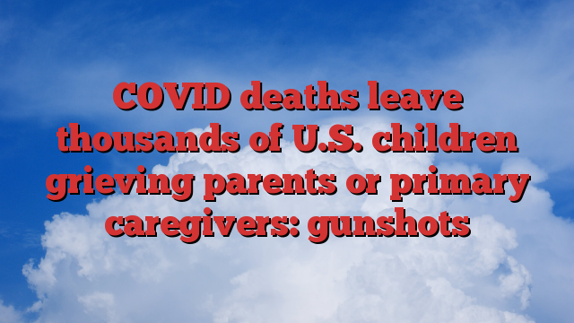COVID deaths leave thousands of U.S. children grieving parents or primary caregivers: gunshots