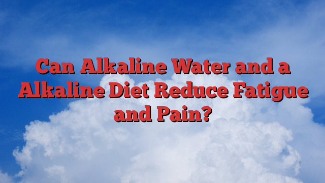 Can Alkaline Water and a Alkaline Diet Reduce Fatigue and Pain?