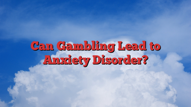 Can Gambling Lead to Anxiety Disorder?