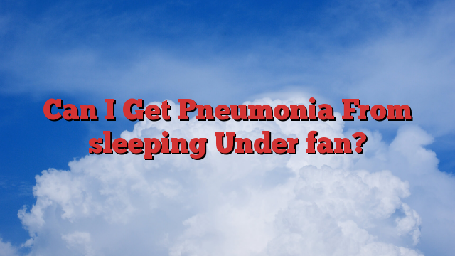 Can I Get Pneumonia From sleeping Under fan?