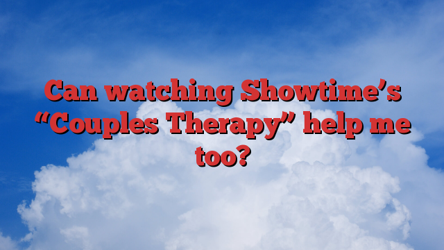 Can watching Showtime’s “Couples Therapy” help me too?