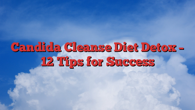 Candida Cleanse Diet Detox – 12 Tips for Success