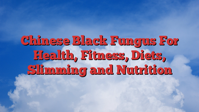 Chinese Black Fungus For Health, Fitness, Diets, Slimming and Nutrition