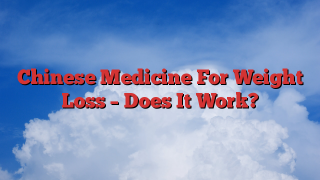 Chinese Medicine For Weight Loss – Does It Work?