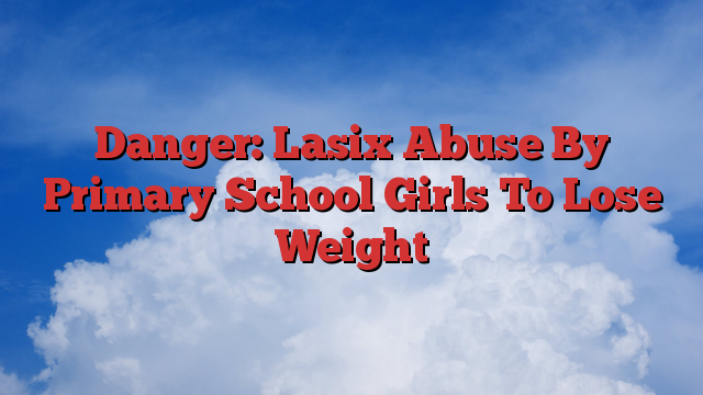 Danger: Lasix Abuse By Primary School Girls To Lose Weight
