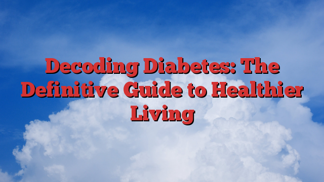 Decoding Diabetes: The Definitive Guide to Healthier Living