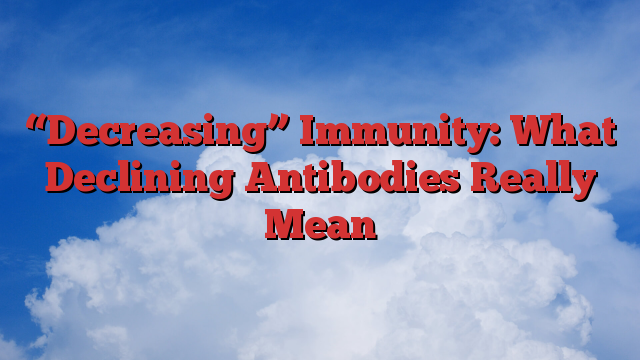 “Decreasing” Immunity: What Declining Antibodies Really Mean