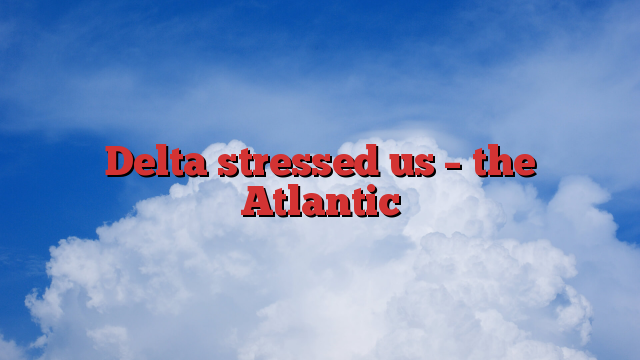 Delta stressed us – the Atlantic