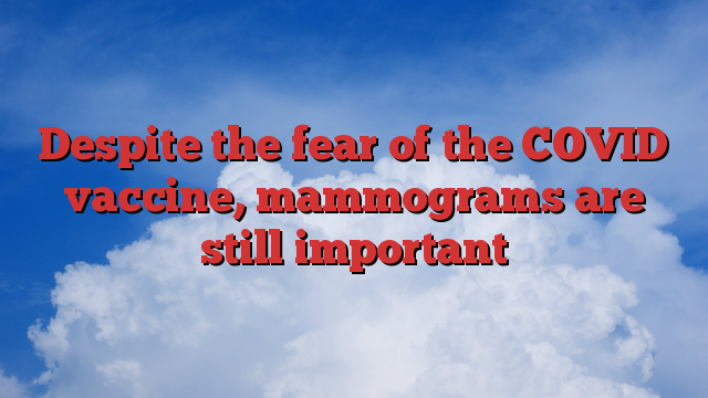 Despite the fear of the COVID vaccine, mammograms are still important