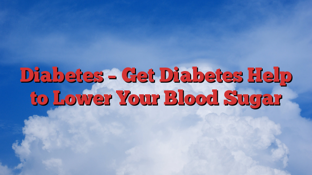 Diabetes – Get Diabetes Help to Lower Your Blood Sugar