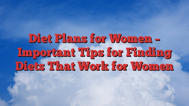 Diet Plans for Women – Important Tips for Finding Diets That Work for Women