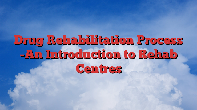 Drug Rehabilitation Process -An Introduction to Rehab Centres