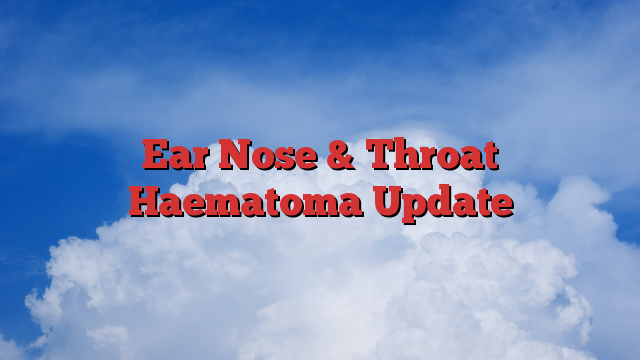 Ear Nose & Throat Haematoma Update