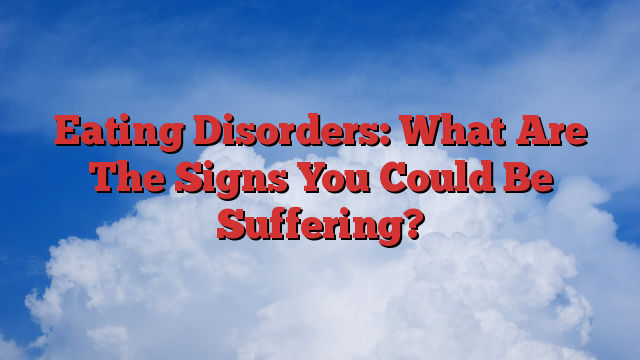 Eating Disorders: What Are The Signs You Could Be Suffering?