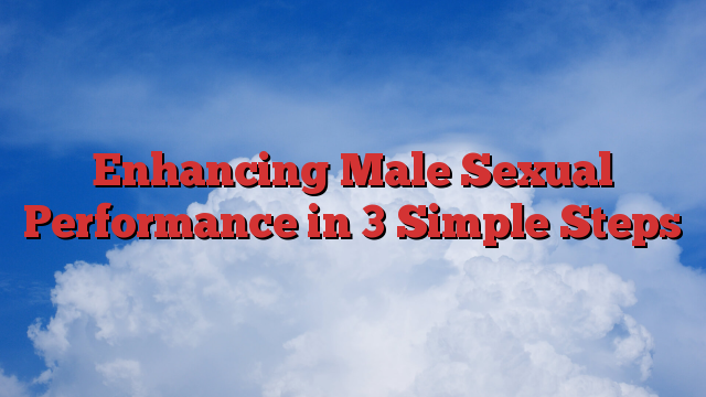 Enhancing Male Sexual Performance in 3 Simple Steps