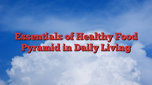 Essentials of Healthy Food Pyramid in Daily Living